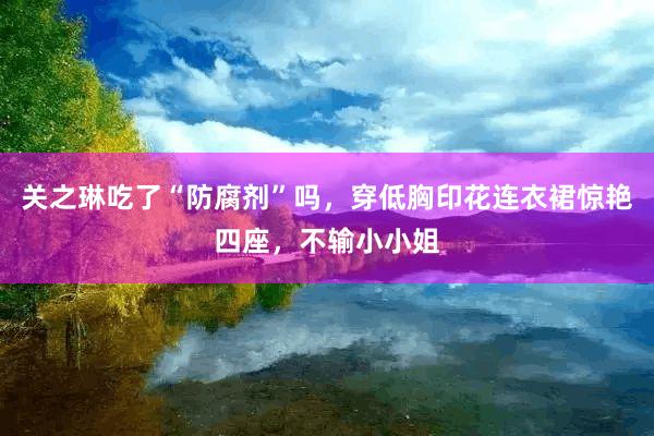 关之琳吃了“防腐剂”吗，穿低胸印花连衣裙惊艳四座，不输小小姐