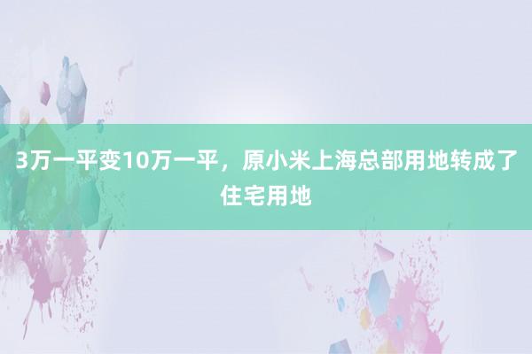 3万一平变10万一平，原小米上海总部用地转成了住宅用地