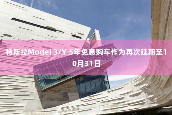 特斯拉Model 3/Y 5年免息购车作为再次延期至10月31日