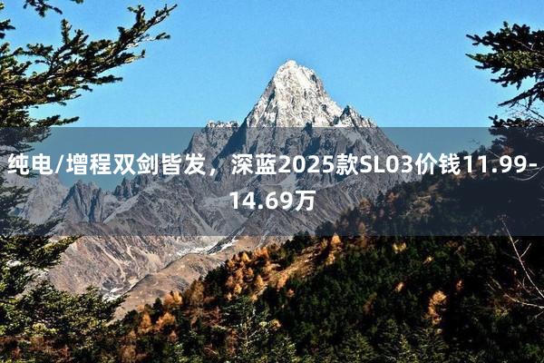 纯电/增程双剑皆发，深蓝2025款SL03价钱11.99-14.69万