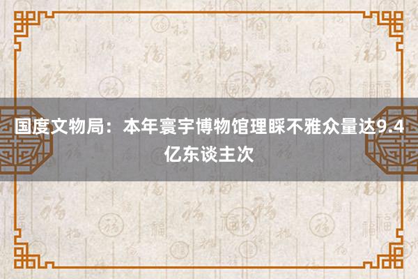 国度文物局：本年寰宇博物馆理睬不雅众量达9.4亿东谈主次