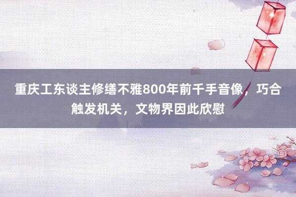 重庆工东谈主修缮不雅800年前千手音像，巧合触发机关，文物界因此欣慰