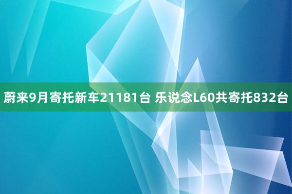 蔚来9月寄托新车21181台 乐说念L60共寄托832台