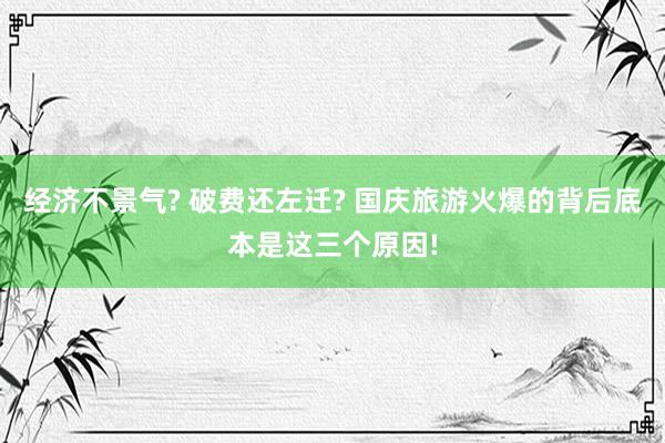 经济不景气? 破费还左迁? 国庆旅游火爆的背后底本是这三个原因!