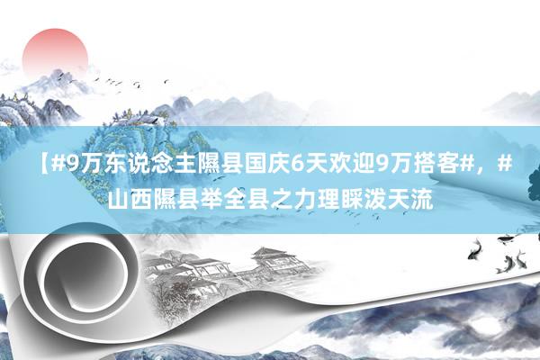 【#9万东说念主隰县国庆6天欢迎9万搭客#，#山西隰县举全县之力理睬泼天流