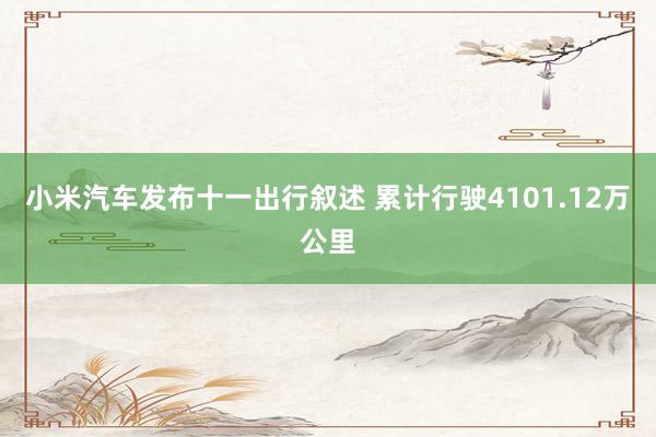 小米汽车发布十一出行叙述 累计行驶4101.12万公里