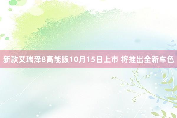 新款艾瑞泽8高能版10月15日上市 将推出全新车色