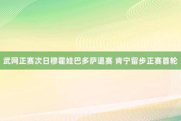 武网正赛次日穆霍娃巴多萨退赛 肯宁留步正赛首轮