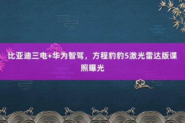 比亚迪三电+华为智驾，方程豹豹5激光雷达版谍照曝光