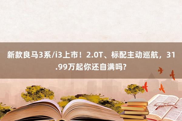 新款良马3系/i3上市！2.0T、标配主动巡航，31.99万起你还自满吗?