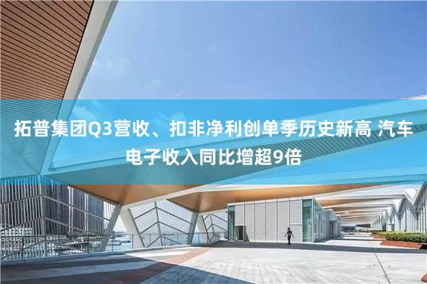 拓普集团Q3营收、扣非净利创单季历史新高 汽车电子收入同比增超9倍