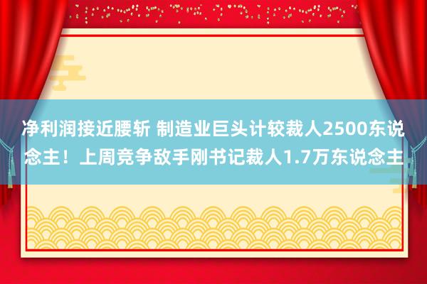 净利润接近腰斩 制造业巨头计较裁人2500东说念主！上周竞争敌手刚书记裁人1.7万东说念主