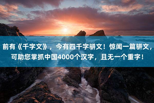 前有《千字文》，今有四千字骈文！惊闻一篇骈文，可助您掌抓中国4000个汉字，且无一个重字！