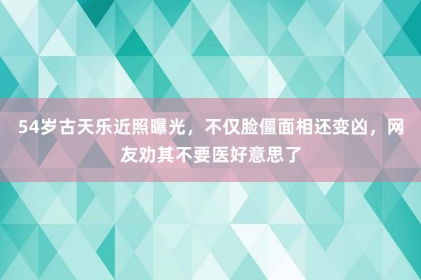 54岁古天乐近照曝光，不仅脸僵面相还变凶，网友劝其不要医好意思了