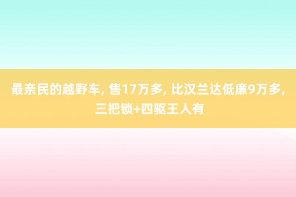 最亲民的越野车, 售17万多, 比汉兰达低廉9万多, 三把锁+四驱王人有