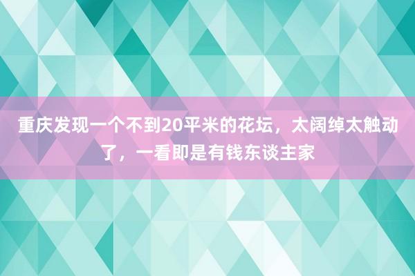 重庆发现一个不到20平米的花坛，太阔绰太触动了，一看即是有钱东谈主家