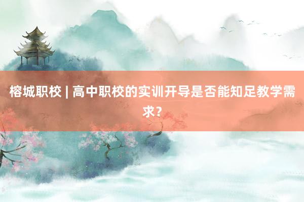 榕城职校 | 高中职校的实训开导是否能知足教学需求？