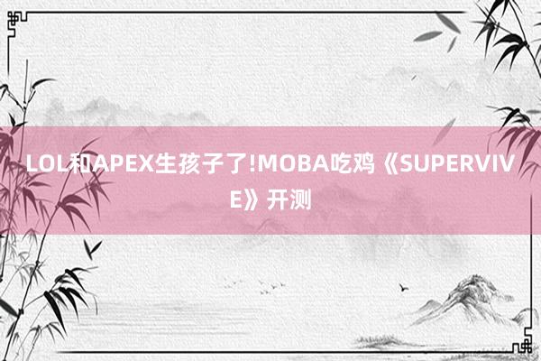 LOL和APEX生孩子了!MOBA吃鸡《SUPERVIVE》开测