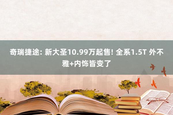 奇瑞捷途: 新大圣10.99万起售! 全系1.5T 外不雅+内饰皆变了