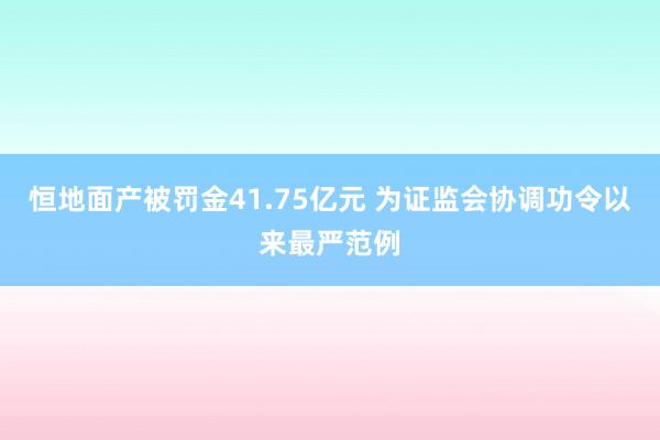 恒地面产被罚金41.75亿元 为证监会协调功令以来最严范例