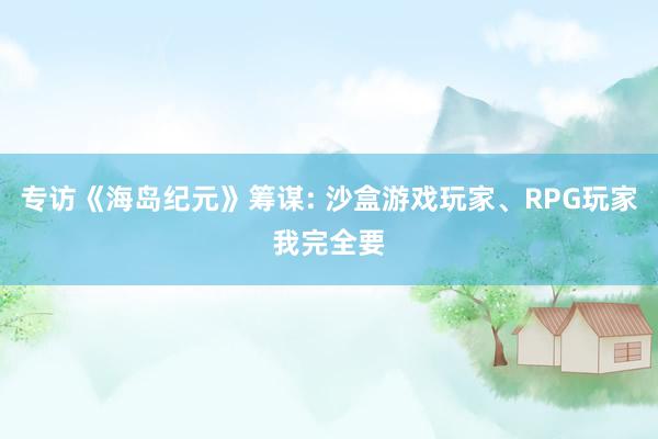 专访《海岛纪元》筹谋: 沙盒游戏玩家、RPG玩家我完全要