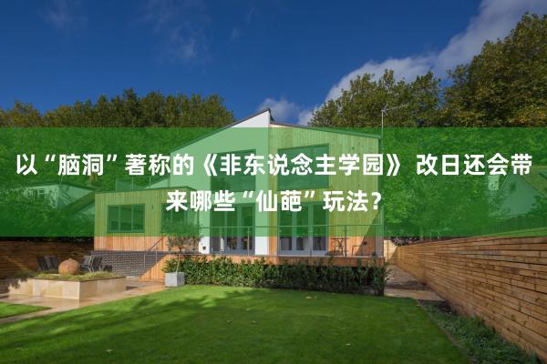 以“脑洞”著称的《非东说念主学园》 改日还会带来哪些“仙葩”玩法？