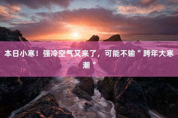 本日小寒！强冷空气又来了，可能不输＂跨年大寒潮＂